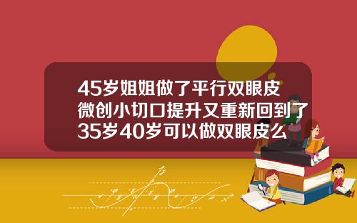 45岁姐姐做了平行双眼皮微创小切口提升又重新回到了35岁40岁可以做双眼皮么女生
