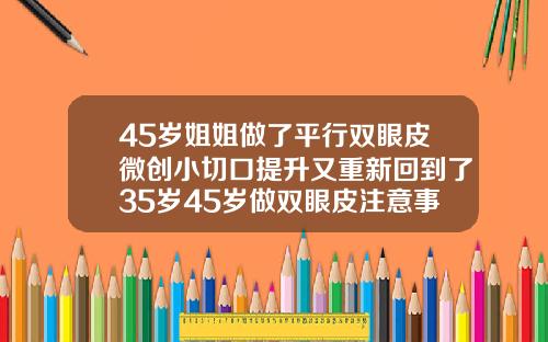 45岁姐姐做了平行双眼皮微创小切口提升又重新回到了35岁45岁做双眼皮注意事项和禁忌