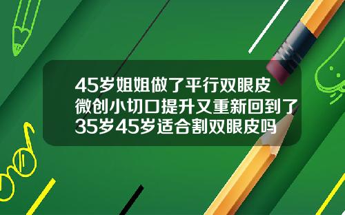 45岁姐姐做了平行双眼皮微创小切口提升又重新回到了35岁45岁适合割双眼皮吗