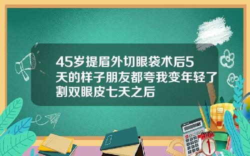 45岁提眉外切眼袋术后5天的样子朋友都夸我变年轻了割双眼皮七天之后