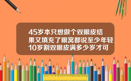 45岁本只想做个双眼皮结果又填充了眼窝都说至少年轻10岁割双眼皮满多少岁才可以