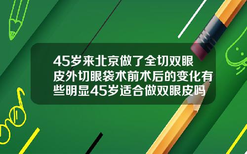 45岁来北京做了全切双眼皮外切眼袋术前术后的变化有些明显45岁适合做双眼皮吗
