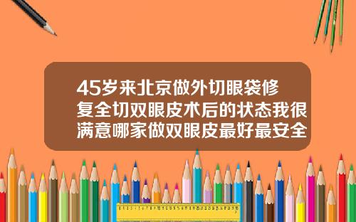 45岁来北京做外切眼袋修复全切双眼皮术后的状态我很满意哪家做双眼皮最好最安全