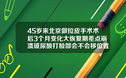 45岁来北京做拉皮手术术后3个月变化大恢复期差点崩溃玻尿酸打脸部会不会移位置