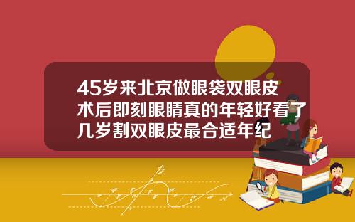 45岁来北京做眼袋双眼皮术后即刻眼睛真的年轻好看了几岁割双眼皮最合适年纪
