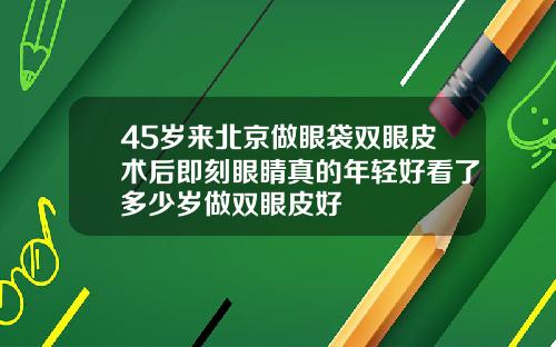 45岁来北京做眼袋双眼皮术后即刻眼睛真的年轻好看了多少岁做双眼皮好