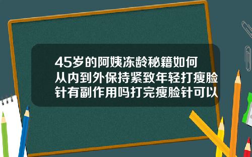 45岁的阿姨冻龄秘籍如何从内到外保持紧致年轻打瘦脸针有副作用吗打完瘦脸针可以涂红霉素软膏吗