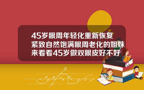 45岁眼周年轻化重新恢复紧致自然饱满眼周老化的姐妹来看看45岁做双眼皮好不好