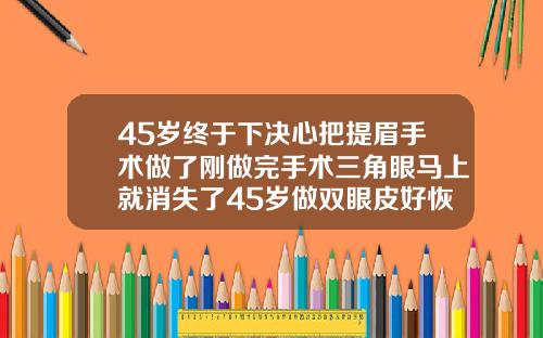 45岁终于下决心把提眉手术做了刚做完手术三角眼马上就消失了45岁做双眼皮好恢复吗