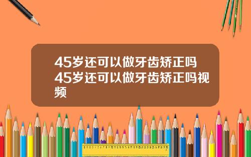 45岁还可以做牙齿矫正吗45岁还可以做牙齿矫正吗视频