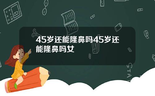 45岁还能隆鼻吗45岁还能隆鼻吗女