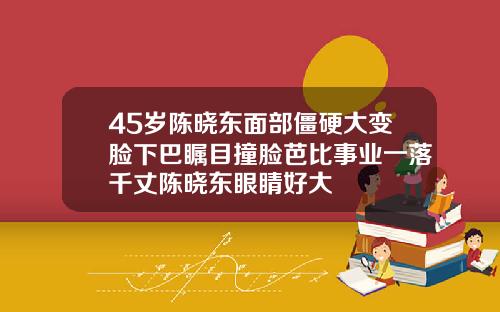 45岁陈晓东面部僵硬大变脸下巴瞩目撞脸芭比事业一落千丈陈晓东眼睛好大