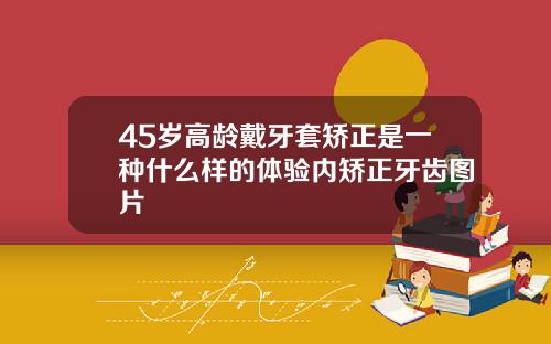 45岁高龄戴牙套矫正是一种什么样的体验内矫正牙齿图片