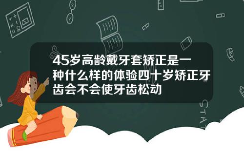 45岁高龄戴牙套矫正是一种什么样的体验四十岁矫正牙齿会不会使牙齿松动