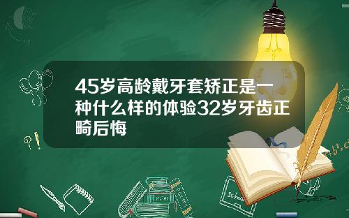 45岁高龄戴牙套矫正是一种什么样的体验32岁牙齿正畸后悔