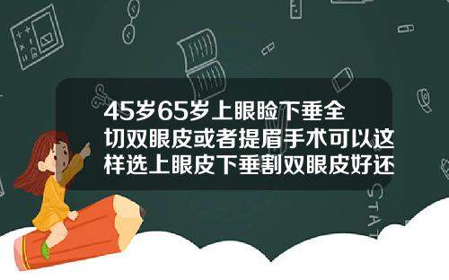 45岁65岁上眼睑下垂全切双眼皮或者提眉手术可以这样选上眼皮下垂割双眼皮好还是切眉好