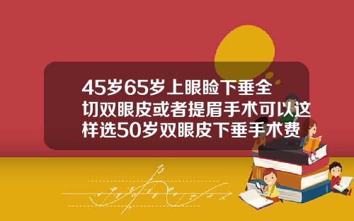 45岁65岁上眼睑下垂全切双眼皮或者提眉手术可以这样选50岁双眼皮下垂手术费用