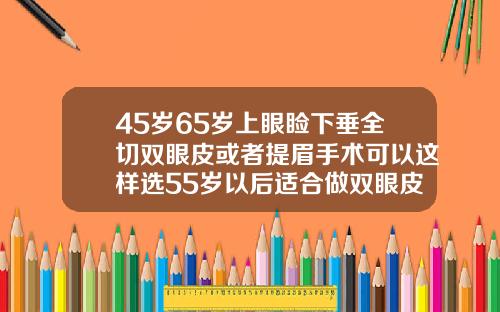 45岁65岁上眼睑下垂全切双眼皮或者提眉手术可以这样选55岁以后适合做双眼皮