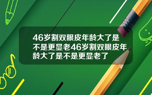 46岁割双眼皮年龄大了是不是更显老46岁割双眼皮年龄大了是不是更显老了