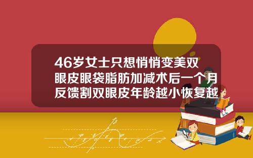 46岁女士只想悄悄变美双眼皮眼袋脂肪加减术后一个月反馈割双眼皮年龄越小恢复越好吗