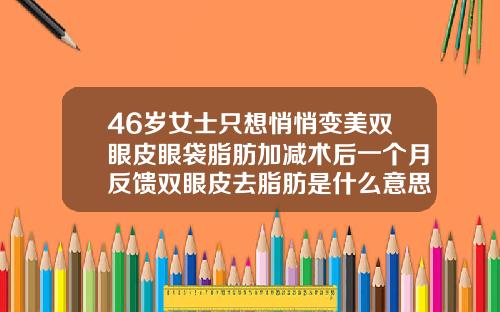 46岁女士只想悄悄变美双眼皮眼袋脂肪加减术后一个月反馈双眼皮去脂肪是什么意思