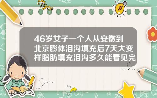 46岁女子一个人从安徽到北京膨体泪沟填充后7天大变样脂肪填充泪沟多久能看见完全效果