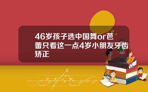46岁孩子选中国舞or芭蕾只看这一点4岁小朋友牙齿矫正