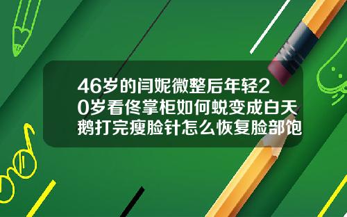 46岁的闫妮微整后年轻20岁看佟掌柜如何蜕变成白天鹅打完瘦脸针怎么恢复脸部饱满