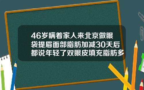 46岁瞒着家人来北京做眼袋提眉面部脂肪加减30天后都说年轻了双眼皮填充脂肪多少钱一次