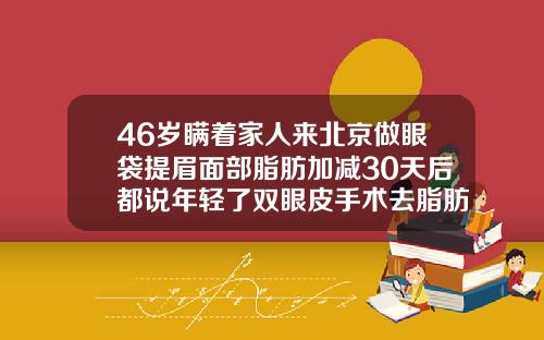 46岁瞒着家人来北京做眼袋提眉面部脂肪加减30天后都说年轻了双眼皮手术去脂肪