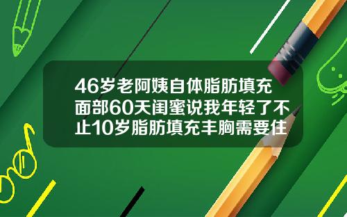 46岁老阿姨自体脂肪填充面部60天闺蜜说我年轻了不止10岁脂肪填充丰胸需要住院吗