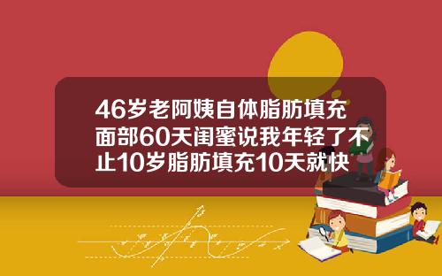 46岁老阿姨自体脂肪填充面部60天闺蜜说我年轻了不止10岁脂肪填充10天就快没了