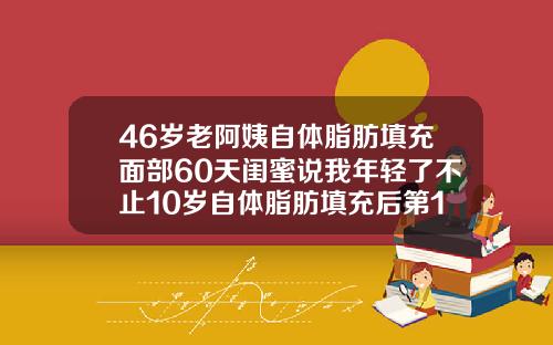 46岁老阿姨自体脂肪填充面部60天闺蜜说我年轻了不止10岁自体脂肪填充后第10天