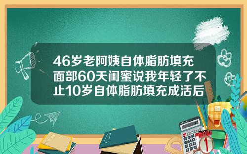 46岁老阿姨自体脂肪填充面部60天闺蜜说我年轻了不止10岁自体脂肪填充成活后能维持几年