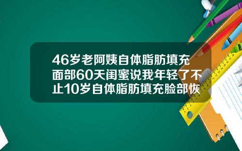 46岁老阿姨自体脂肪填充面部60天闺蜜说我年轻了不止10岁自体脂肪填充脸部恢复期多久