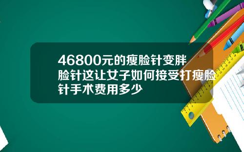 46800元的瘦脸针变胖脸针这让女子如何接受打瘦脸针手术费用多少