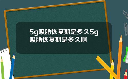 5g吸脂恢复期是多久5g吸脂恢复期是多久啊