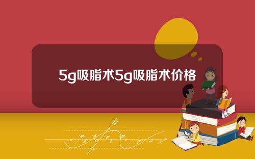 5g吸脂术5g吸脂术价格