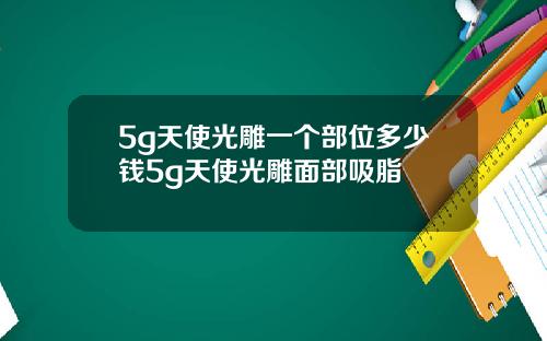 5g天使光雕一个部位多少钱5g天使光雕面部吸脂