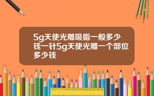 5g天使光雕吸脂一般多少钱一针5g天使光雕一个部位多少钱