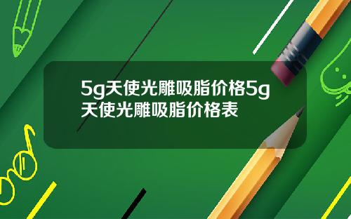 5g天使光雕吸脂价格5g天使光雕吸脂价格表