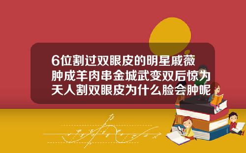 6位割过双眼皮的明星戚薇肿成羊肉串金城武变双后惊为天人割双眼皮为什么脸会肿呢