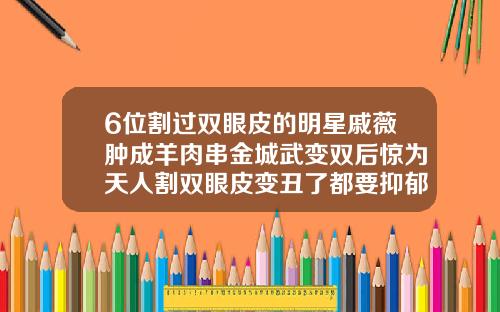 6位割过双眼皮的明星戚薇肿成羊肉串金城武变双后惊为天人割双眼皮变丑了都要抑郁了怎么办