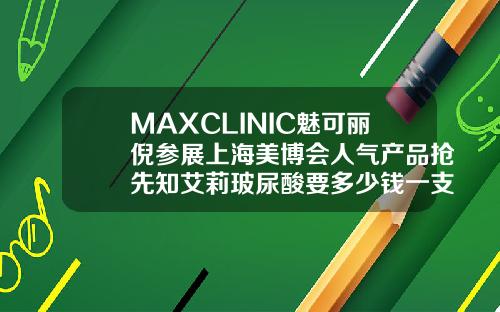 MAXCLINIC魅可丽倪参展上海美博会人气产品抢先知艾莉玻尿酸要多少钱一支针