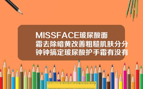 MISSFACE玻尿酸面霜去除暗黄改善粗糙肌肤分分钟钟搞定玻尿酸护手霜有没有副作用