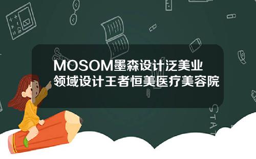 MOSOM墨森设计泛美业领域设计王者恒美医疗美容院