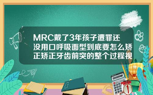 MRC戴了3年孩子遭罪还没用口呼吸面型到底要怎么矫正矫正牙齿前突的整个过程视频