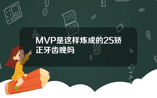 MVP是这样炼成的25矫正牙齿晚吗