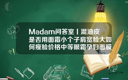 Madam问答室丨混油皮是否用面霜小个子肩宽脸大如何瘦脸价格中等眼霜孕妇面膜打一个瘦脸针打了能吃感冒药吗