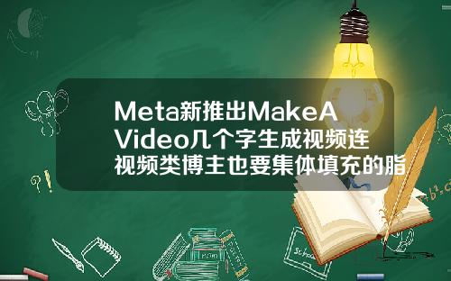 Meta新推出MakeAVideo几个字生成视频连视频类博主也要集体填充的脂肪可以抽出来吗视频